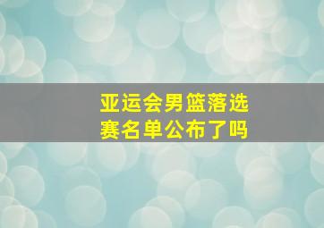 亚运会男篮落选赛名单公布了吗