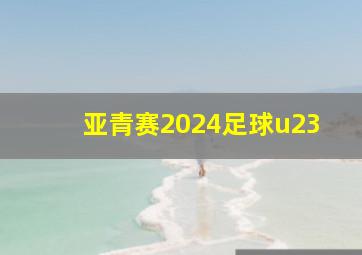 亚青赛2024足球u23