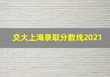 交大上海录取分数线2021