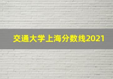 交通大学上海分数线2021