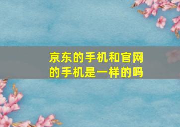 京东的手机和官网的手机是一样的吗