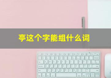 亭这个字能组什么词