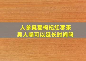 人参桑葚枸杞红枣茶男人喝可以延长时间吗