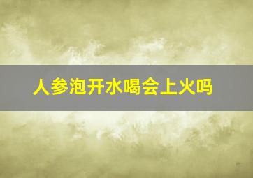 人参泡开水喝会上火吗