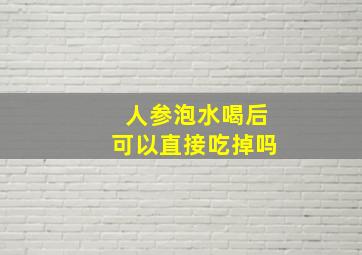 人参泡水喝后可以直接吃掉吗