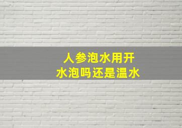 人参泡水用开水泡吗还是温水