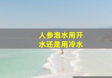 人参泡水用开水还是用冷水