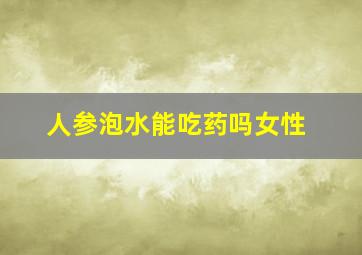 人参泡水能吃药吗女性