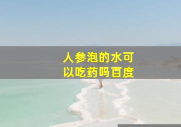 人参泡的水可以吃药吗百度