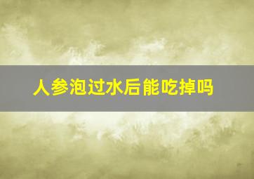 人参泡过水后能吃掉吗