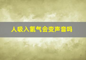 人吸入氢气会变声音吗