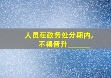 人员在政务处分期内,不得晋升______