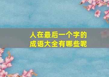 人在最后一个字的成语大全有哪些呢