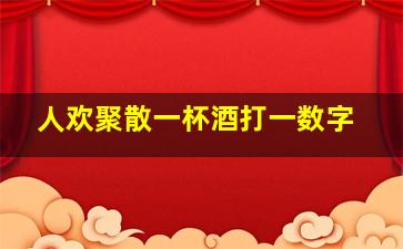 人欢聚散一杯酒打一数字