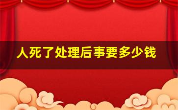 人死了处理后事要多少钱