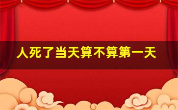 人死了当天算不算第一天