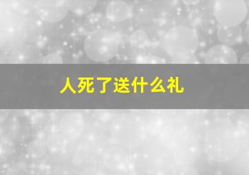 人死了送什么礼