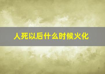 人死以后什么时候火化