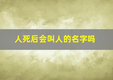 人死后会叫人的名字吗