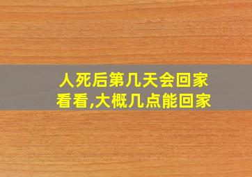 人死后第几天会回家看看,大概几点能回家