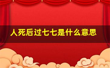 人死后过七七是什么意思