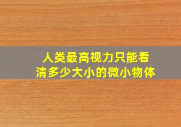 人类最高视力只能看清多少大小的微小物体