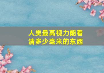 人类最高视力能看清多少毫米的东西