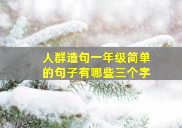 人群造句一年级简单的句子有哪些三个字