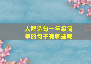 人群造句一年级简单的句子有哪些呢