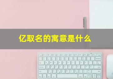 亿取名的寓意是什么