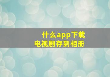 什么app下载电视剧存到相册