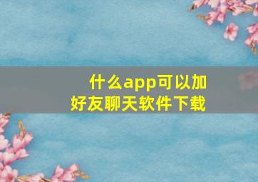 什么app可以加好友聊天软件下载