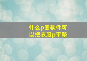 什么p图软件可以把衣服p平整