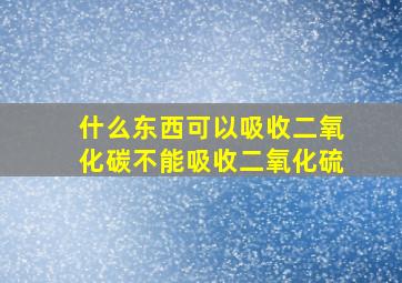 什么东西可以吸收二氧化碳不能吸收二氧化硫