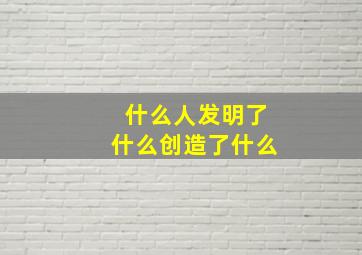 什么人发明了什么创造了什么