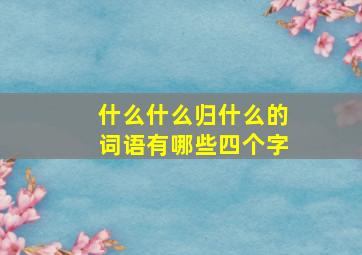 什么什么归什么的词语有哪些四个字