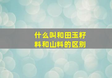 什么叫和田玉籽料和山料的区别