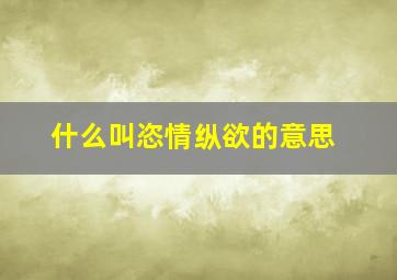 什么叫恣情纵欲的意思