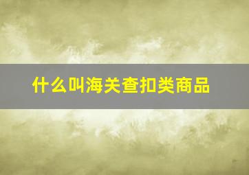 什么叫海关查扣类商品