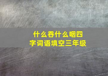 什么吞什么咽四字词语填空三年级