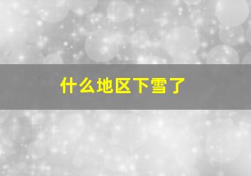 什么地区下雪了