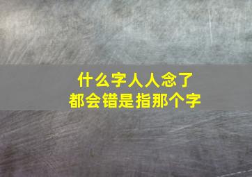 什么字人人念了都会错是指那个字