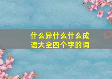 什么异什么什么成语大全四个字的词