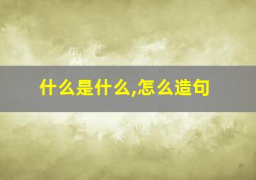 什么是什么,怎么造句