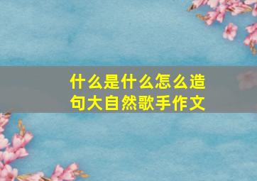 什么是什么怎么造句大自然歌手作文