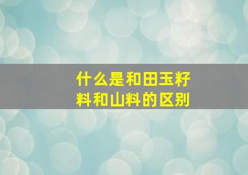 什么是和田玉籽料和山料的区别