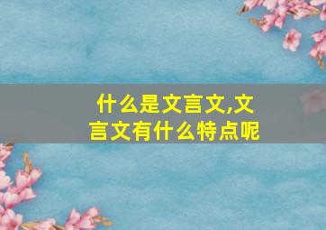 什么是文言文,文言文有什么特点呢