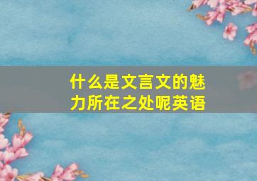 什么是文言文的魅力所在之处呢英语