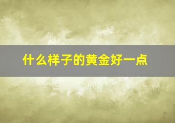 什么样子的黄金好一点