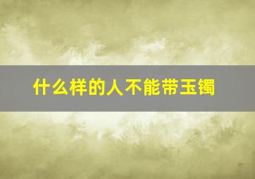 什么样的人不能带玉镯